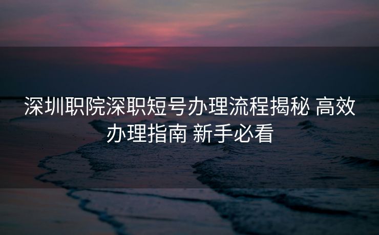 深圳职院深职短号办理流程揭秘 高效办理指南 新手必看