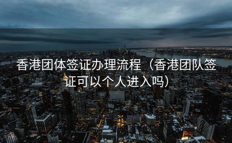 香港团体签证办理流程（香港团队签证可以个人进入吗）
