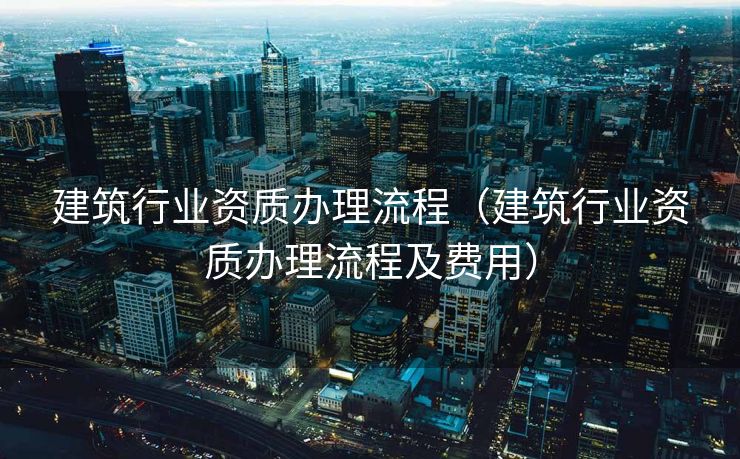 建筑行业资质办理流程（建筑行业资质办理流程及费用）