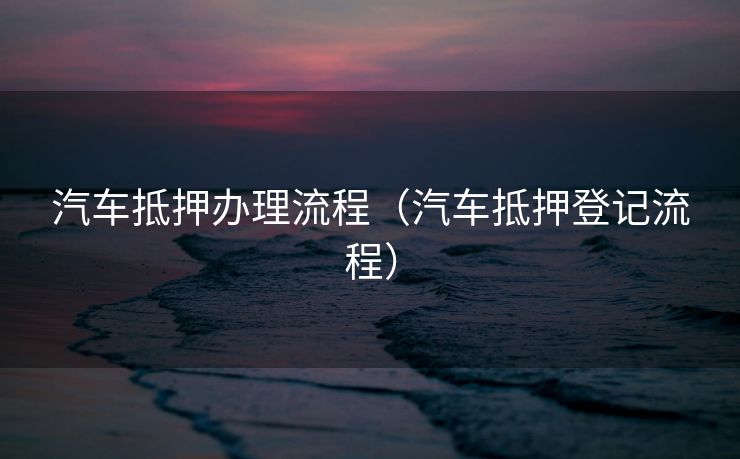 汽车抵押办理流程（汽车抵押登记流程）