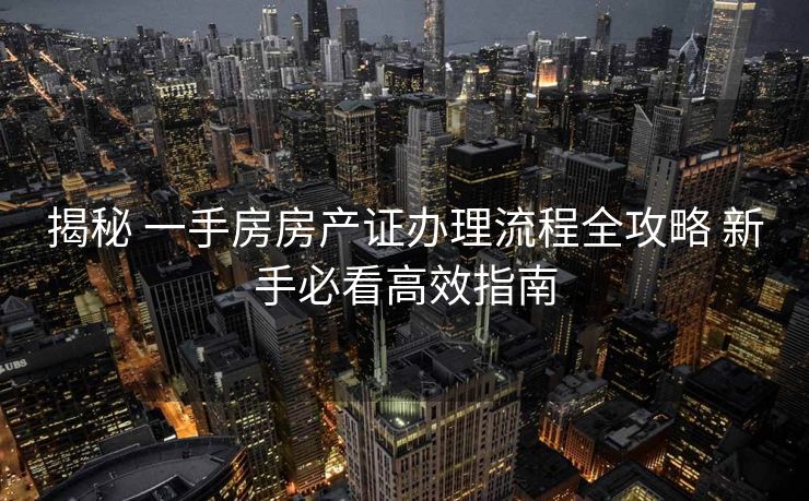 揭秘 一手房房产证办理流程全攻略 新手必看高效指南