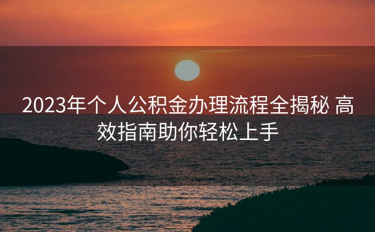 2023年个人公积金办理流程全揭秘 高效指南助你轻松上手