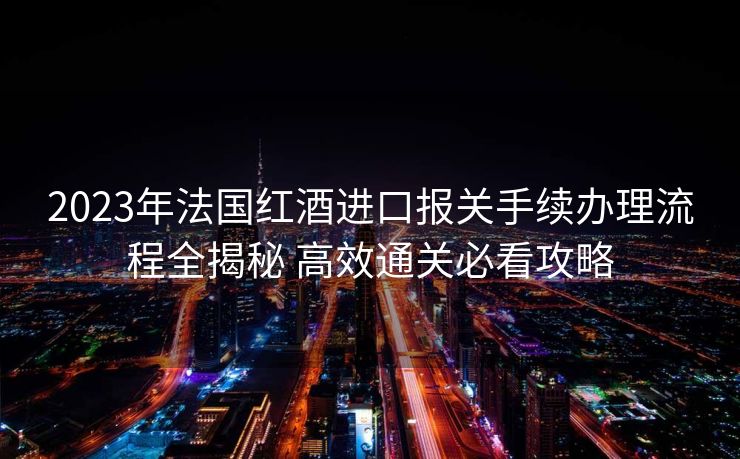 2023年法国红酒进口报关手续办理流程全揭秘 高效通关必看攻略 2023年法国红酒进口报关手续办理流程全揭秘 高效通关必看攻略