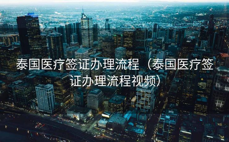 泰国医疗签证办理流程（泰国医疗签证办理流程视频）