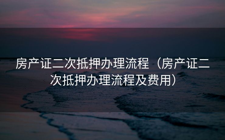 房产证二次抵押办理流程（房产证二次抵押办理流程及费用）