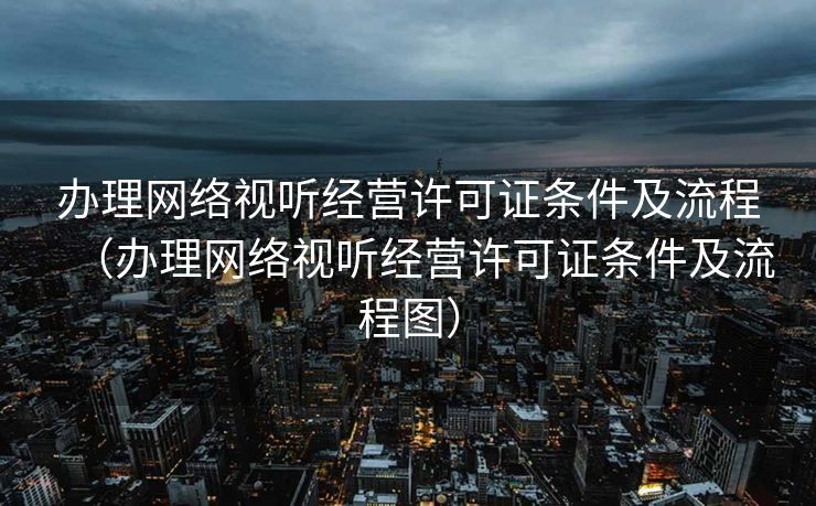 办理网络视听经营许可证条件及流程(办理网络视听经营许可证条件及流程图) 办理网络视听经营许可证条件及流程(办理网络视听经营许可证条件及流程图)