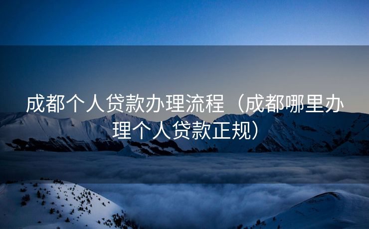 成都个人贷款办理流程(成都哪里办理个人贷款正规) 成都个人贷款办理流程(成都哪里办理个人贷款正规)
