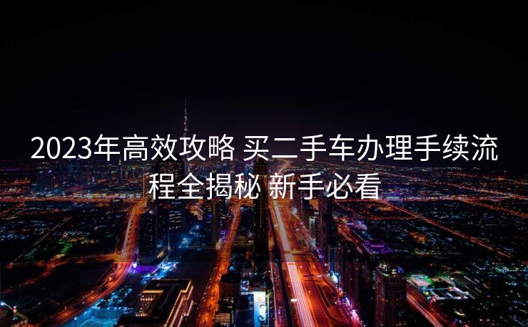 2023年高效攻略 买二手车办理手续流程全揭秘 新手必看