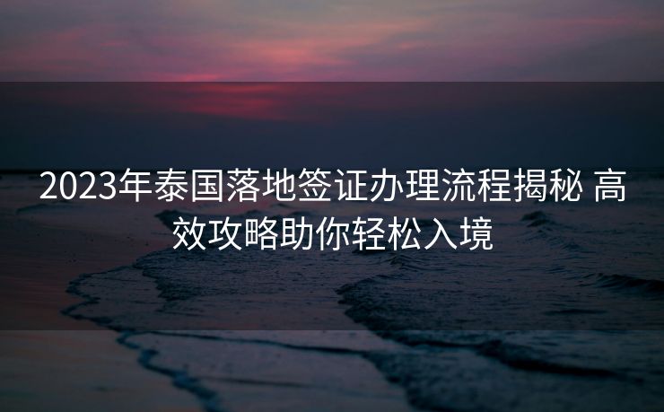 2023年泰国落地签证办理流程揭秘 高效攻略助你轻松入境 2023年泰国落地签证办理流程揭秘 高效攻略助你轻松入境