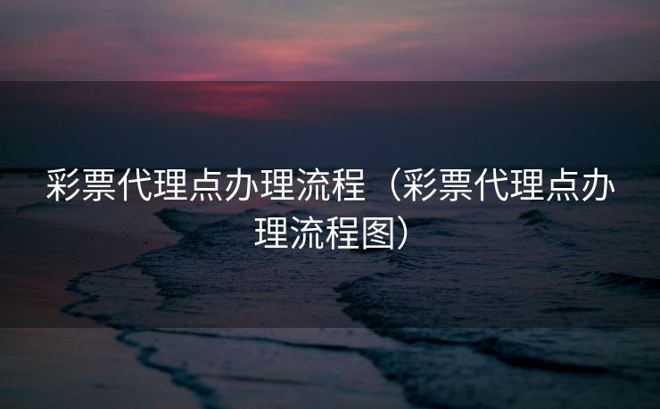 彩票代理点办理流程(彩票代理点办理流程图) 彩票代理点办理流程(彩票代理点办理流程图)