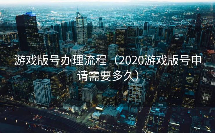 游戏版号办理流程(2020游戏版号申请需要多久) 游戏版号办理流程(2020游戏版号申请需要多久)