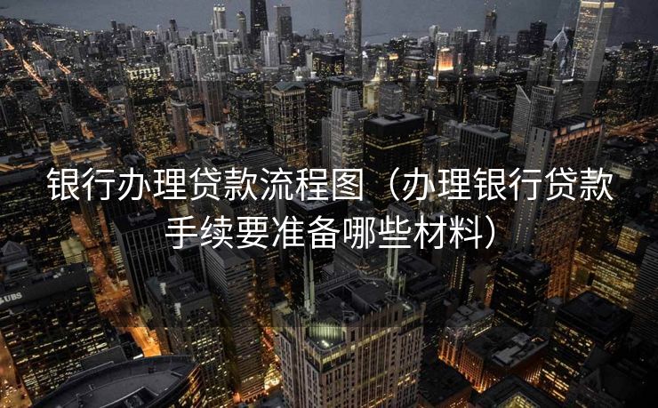 银行办理贷款流程图（办理银行贷款手续要准备哪些材料）