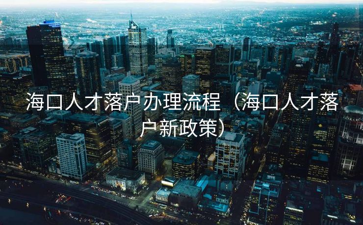 海口人才落户办理流程（海口人才落户新政策）