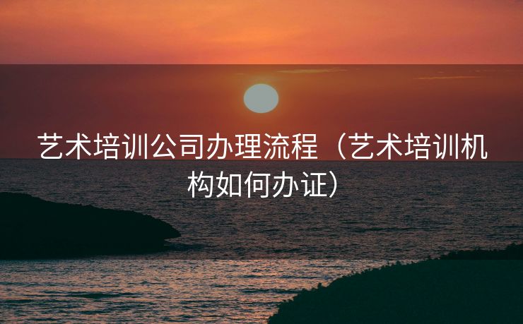 艺术培训公司办理流程（艺术培训机构如何办证）