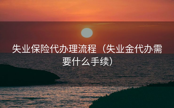 失业保险代办理流程(失业金代办需要什么手续) 失业保险代办理流程(失业金代办需要什么手续)