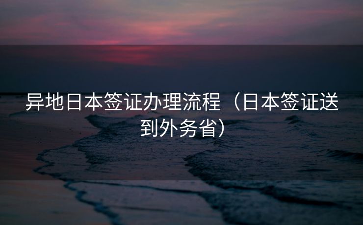 异地日本签证办理流程（日本签证送到外务省）