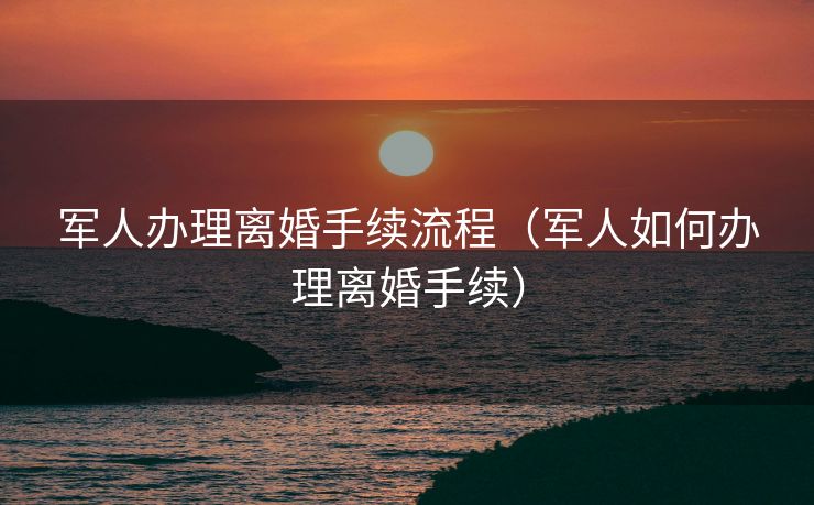 军人办理离婚手续流程（军人如何办理离婚手续）