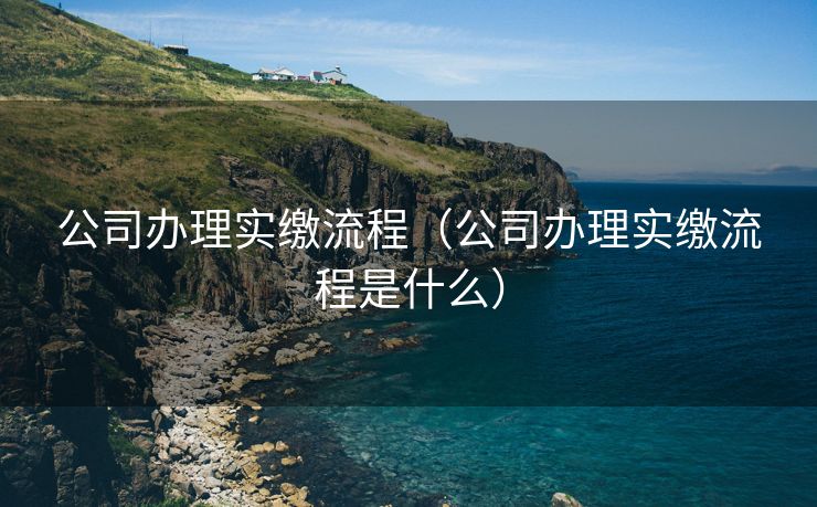 公司办理实缴流程(公司办理实缴流程是什么) 公司办理实缴流程(公司办理实缴流程是什么)