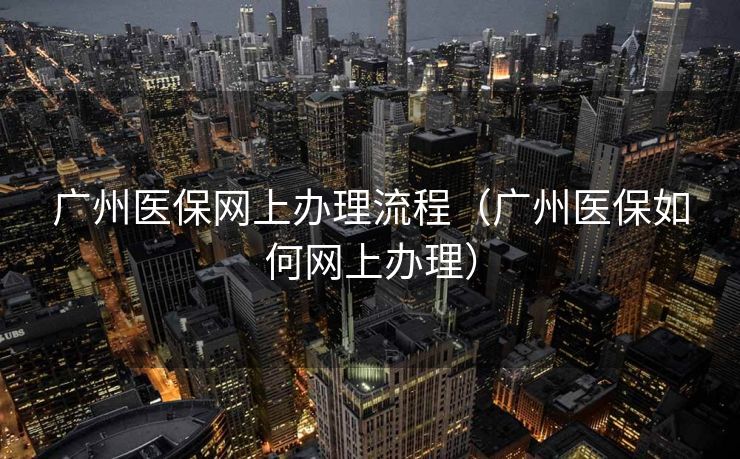 广州医保网上办理流程(广州医保如何网上办理) 广州医保网上办理流程(广州医保如何网上办理)