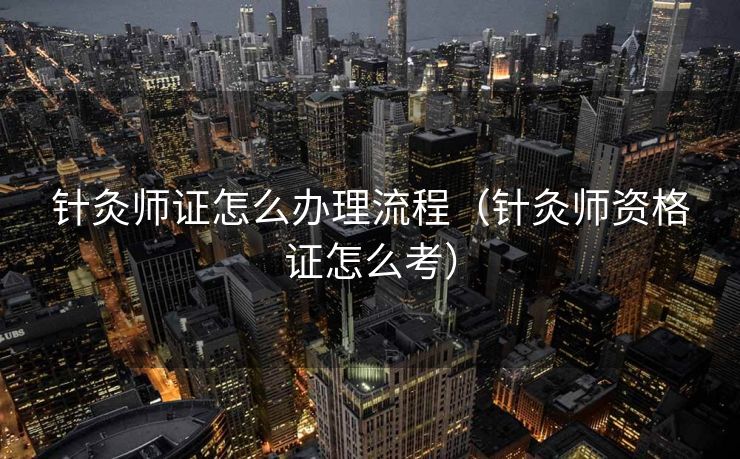 针灸师证怎么办理流程(针灸师资格证怎么考) 针灸师证怎么办理流程(针灸师资格证怎么考)