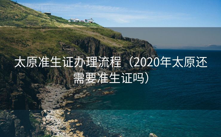 太原准生证办理流程（2020年太原还需要准生证吗）