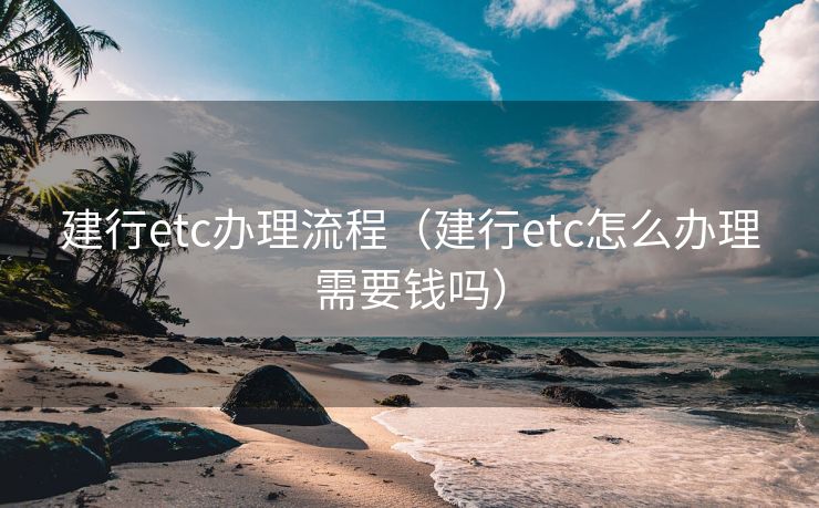 建行etc办理流程（建行etc怎么办理需要钱吗）