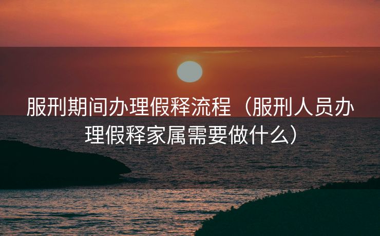 服刑期间办理假释流程(服刑人员办理假释家属需要做什么) 服刑期间办理假释流程(服刑人员办理假释家属需要做什么)