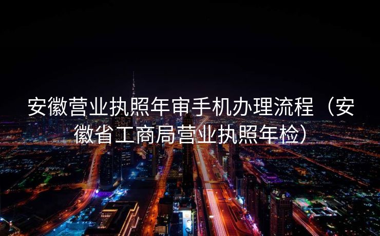 安徽营业执照年审手机办理流程（安徽省工商局营业执照年检）