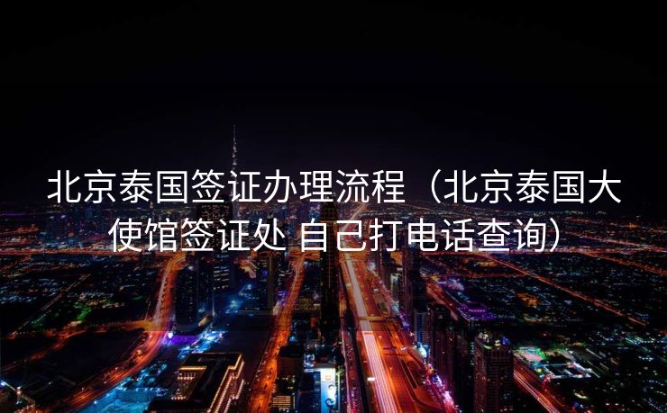 北京泰国签证办理流程(北京泰国大使馆签证处 自己打电话查询) 北京泰国签证办理流程(北京泰国大使馆签证处 自己打电话查询)