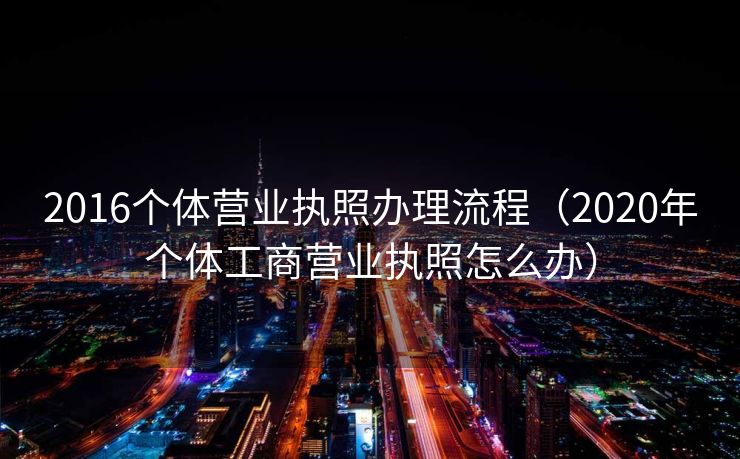 2016个体营业执照办理流程（2020年个体工商营业执照怎么办）