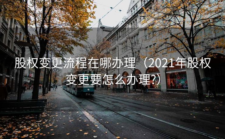 股权变更流程在哪办理（2021年股权变更要怎么办理?）