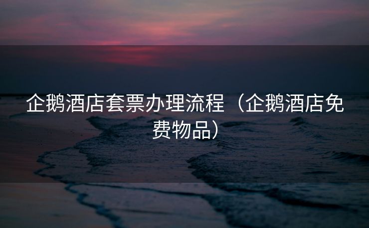 企鹅酒店套票办理流程（企鹅酒店免费物品）