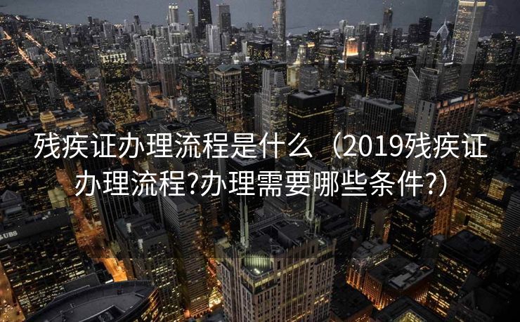 残疾证办理流程是什么(2019残疾证办理流程?办理需要哪些条件?) 残疾证办理流程是什么(2019残疾证办理流程?办理需要哪些条件?)