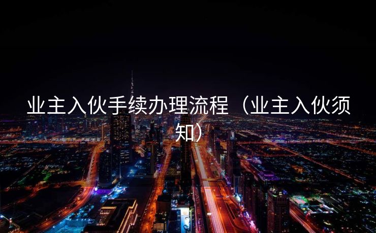 业主入伙手续办理流程(业主入伙须知) 业主入伙手续办理流程(业主入伙须知)