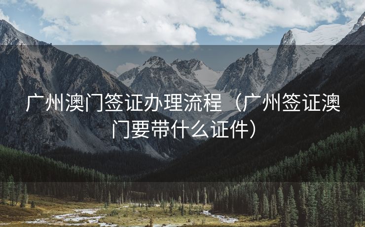 广州澳门签证办理流程（广州签证澳门要带什么证件）