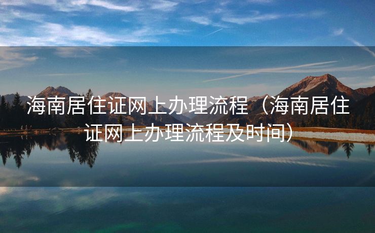 海南居住证网上办理流程（海南居住证网上办理流程及时间）