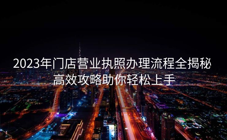 2023年门店营业执照办理流程全揭秘 高效攻略助你轻松上手