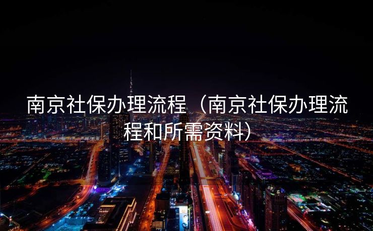 南京社保办理流程（南京社保办理流程和所需资料）