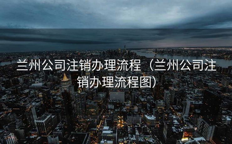 兰州公司注销办理流程(兰州公司注销办理流程图) 兰州公司注销办理流程(兰州公司注销办理流程图)