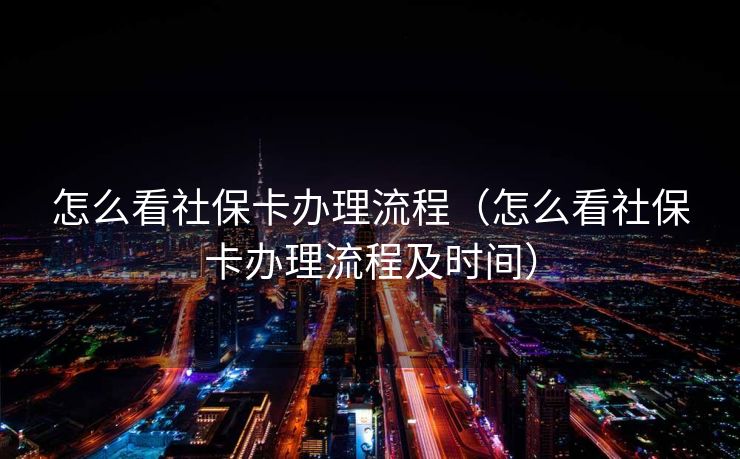 怎么看社保卡办理流程（怎么看社保卡办理流程及时间）