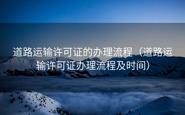 道路运输许可证的办理流程（道路运输许可证办理流程及时间）