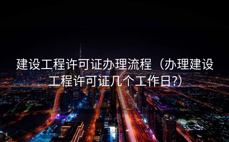 建设工程许可证办理流程（办理建设工程许可证几个工作日?）