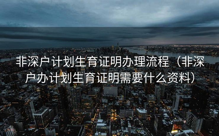 非深户计划生育证明办理流程(非深户办计划生育证明需要什么资料) 非深户计划生育证明办理流程(非深户办计划生育证明需要什么资料)