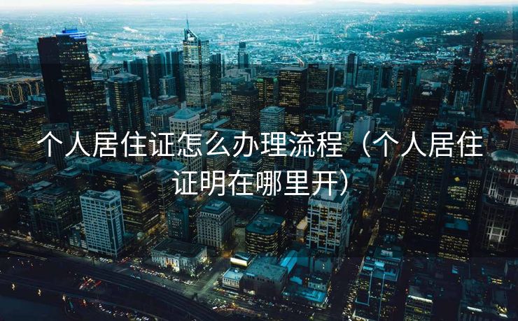 个人居住证怎么办理流程（个人居住证明在哪里开）
