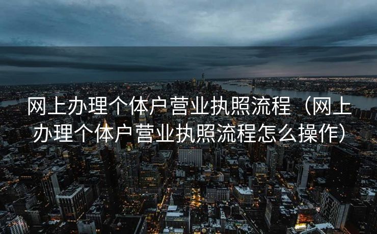 网上办理个体户营业执照流程(网上办理个体户营业执照流程怎么操作) 网上办理个体户营业执照流程(网上办理个体户营业执照流程怎么操作)