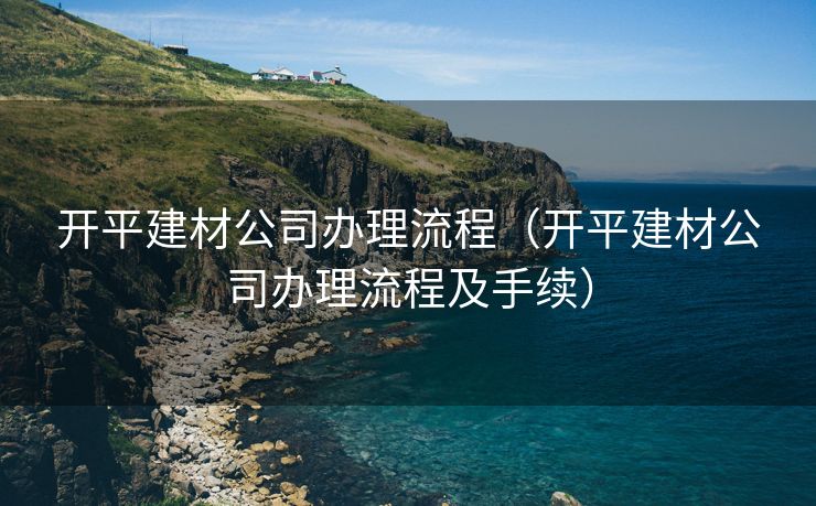 开平建材公司办理流程（开平建材公司办理流程及手续）