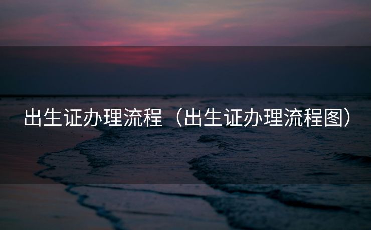 出生证办理流程（出生证办理流程图）