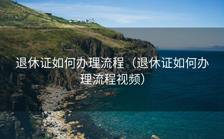 退休证如何办理流程（退休证如何办理流程视频）