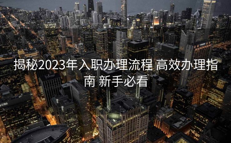 揭秘2023年入职办理流程 高效办理指南 新手必看 揭秘2023年入职办理流程 高效办理指南 新手必看