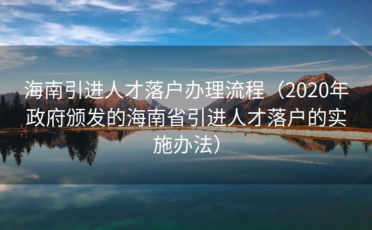 海南引进人才落户办理流程（2020年政府颁发的海南省引进人才落户的实施办法）